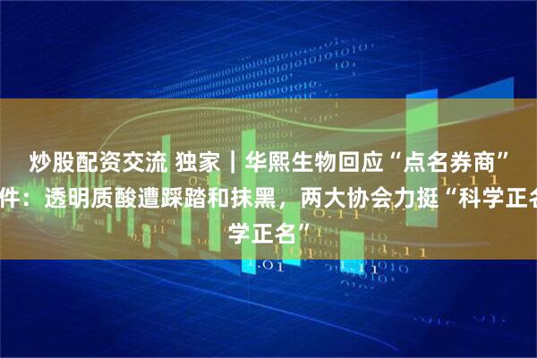 炒股配资交流 独家｜华熙生物回应“点名券商”事件：透明质酸遭踩踏和抹黑，两大协会力挺“科学正名”