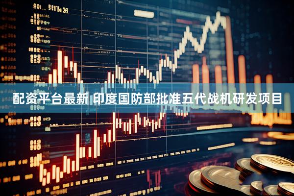 配资平台最新 印度国防部批准五代战机研发项目
