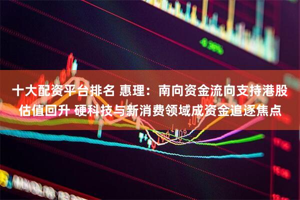 十大配资平台排名 惠理：南向资金流向支持港股估值回升 硬科技与新消费领域成资金追逐焦点