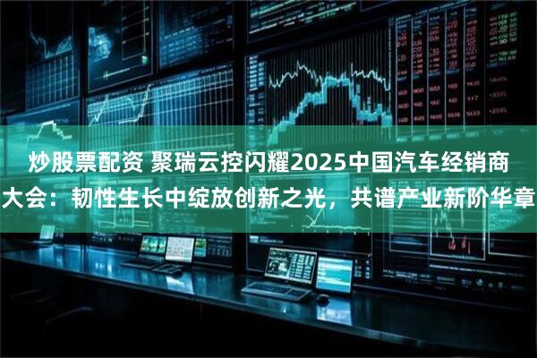 炒股票配资 聚瑞云控闪耀2025中国汽车经销商大会：韧性生长中绽放创新之光，共谱产业新阶华章