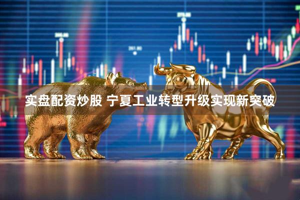 实盘配资炒股 宁夏工业转型升级实现新突破