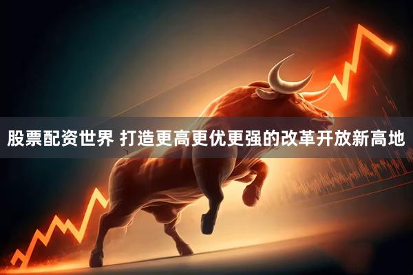 股票配资世界 打造更高更优更强的改革开放新高地