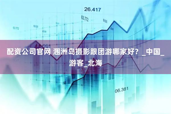 配资公司官网 涠洲岛摄影跟团游哪家好？_中国_游客_北海