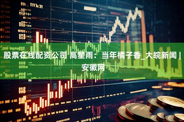 股票在线配资公司 高星雨：当年橘子香_大皖新闻 | 安徽网
