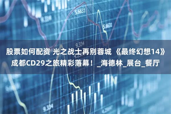 股票如何配资 光之战士再别蓉城 《最终幻想14》成都CD29之旅精彩落幕！_海德林_展台_餐厅