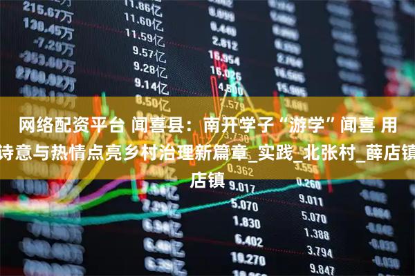 网络配资平台 闻喜县：南开学子“游学”闻喜 用诗意与热情点亮乡村治理新篇章_实践_北张村_薛店镇