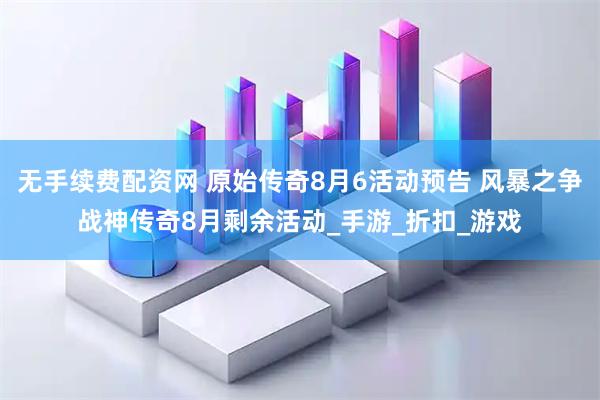 无手续费配资网 原始传奇8月6活动预告 风暴之争战神传奇8月剩余活动_手游_折扣_游戏