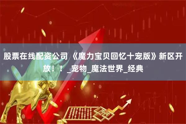 股票在线配资公司 《魔力宝贝回忆十宠版》新区开放！！_宠物_魔法世界_经典