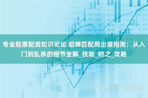 专业股票配资知识论坛 貂蝉匹配局出装指南：从入门到乱杀的细节全解_技能_时之_攻略