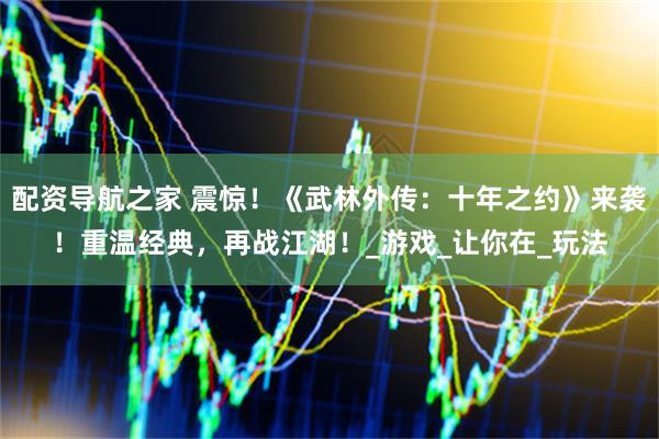 配资导航之家 震惊！《武林外传：十年之约》来袭！重温经典，再战江湖！_游戏_让你在_玩法