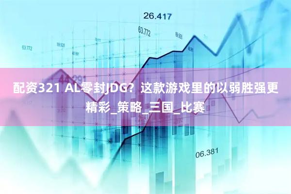 配资321 AL零封JDG？这款游戏里的以弱胜强更精彩_策略_三国_比赛