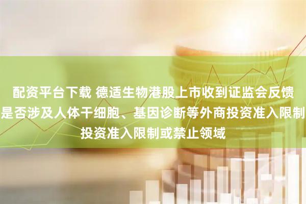 配资平台下载 德适生物港股上市收到证监会反馈意见：业务是否涉及人体干细胞、基因诊断等外商投资准入限制或禁止领域