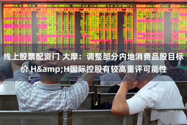 线上股票配资门 大摩：调整部分内地消费品股目标价 H&H国际控股有较高重评可能性
