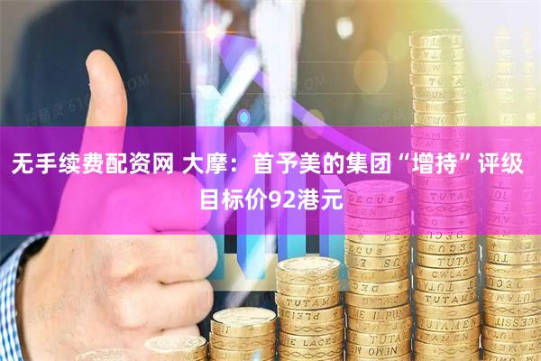 无手续费配资网 大摩：首予美的集团“增持”评级 目标价92港元