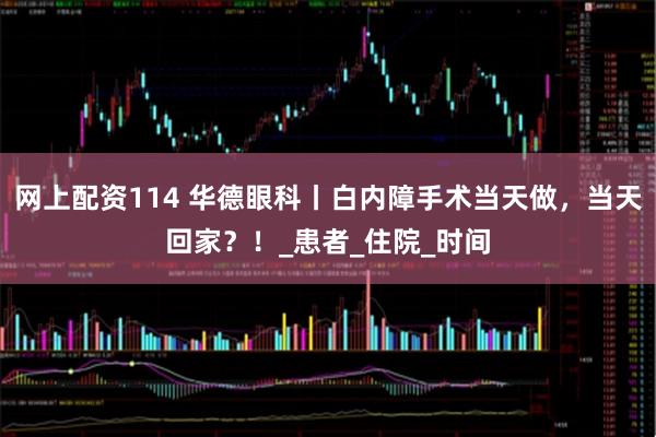 网上配资114 华德眼科丨白内障手术当天做，当天回家？！_患者_住院_时间