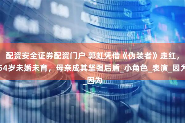 配资安全证券配资门户 郭虹凭借《伪装者》走红，54岁未婚未育，母亲成其坚强后盾_小角色_表演_因为