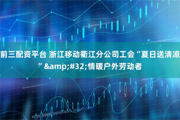 前三配资平台 浙江移动衢江分公司工会“夏日送清凉”&#32;情暖户外劳动者