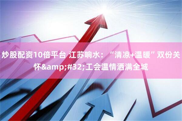 炒股配资10倍平台 江苏响水：“清凉+温暖”双份关怀&#32;工会温情洒满全城