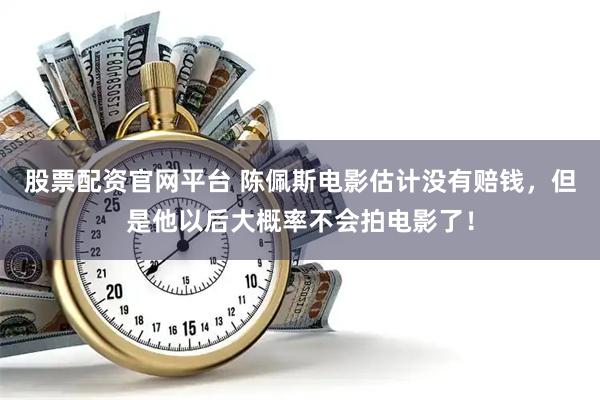股票配资官网平台 陈佩斯电影估计没有赔钱，但是他以后大概率不会拍电影了！