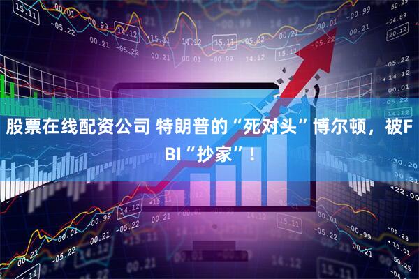 股票在线配资公司 特朗普的“死对头”博尔顿，被FBI“抄家”！