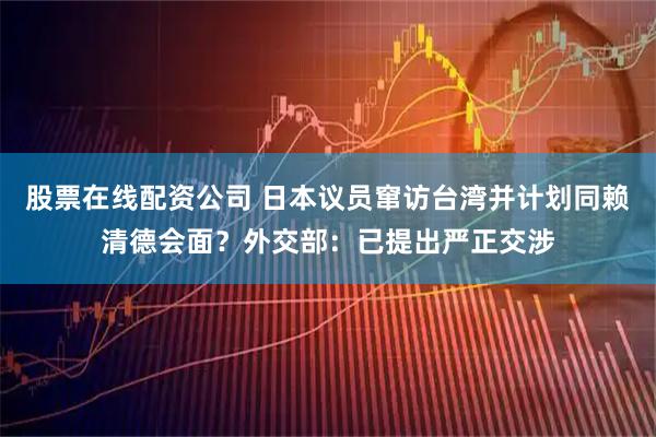 股票在线配资公司 日本议员窜访台湾并计划同赖清德会面？外交部：已提出严正交涉