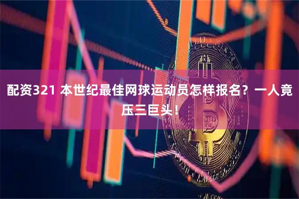 配资321 本世纪最佳网球运动员怎样报名？一人竟压三巨头！