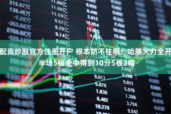 配资炒股官方注册开户 根本防不住啊！哈滕火力全开 半场5投全中得到10分5板2帽