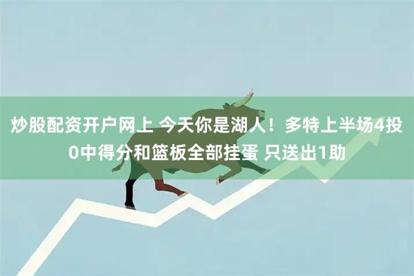炒股配资开户网上 今天你是湖人！多特上半场4投0中得分和篮板全部挂蛋 只送出1助