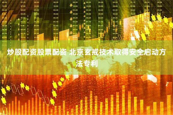 炒股配资股票配资 北京玄戒技术取得安全启动方法专利