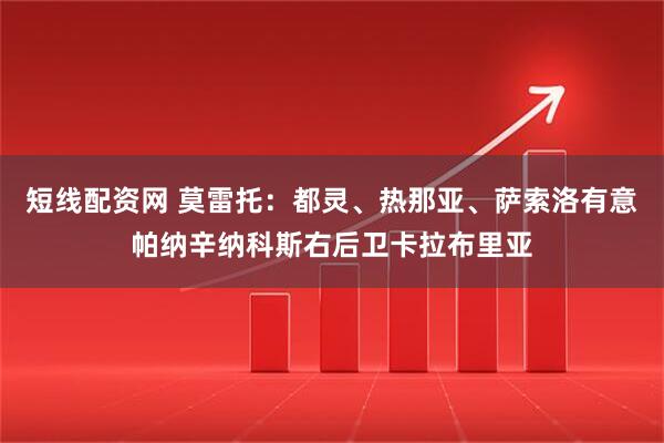 短线配资网 莫雷托：都灵、热那亚、萨索洛有意帕纳辛纳科斯右后卫卡拉布里亚