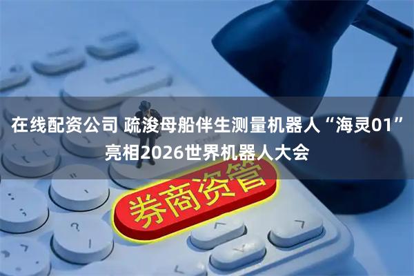 在线配资公司 疏浚母船伴生测量机器人“海灵01”亮相2026世界机器人大会